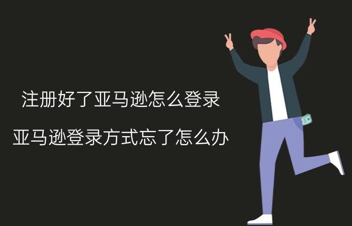 注册好了亚马逊怎么登录 亚马逊登录方式忘了怎么办？